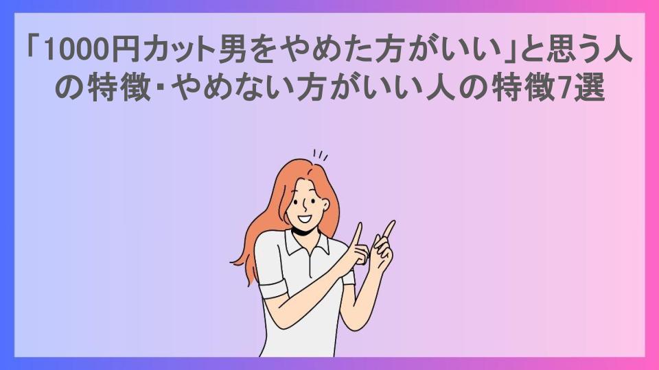 「1000円カット男をやめた方がいい」と思う人の特徴・やめない方がいい人の特徴7選